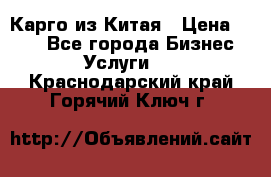 Карго из Китая › Цена ­ 100 - Все города Бизнес » Услуги   . Краснодарский край,Горячий Ключ г.